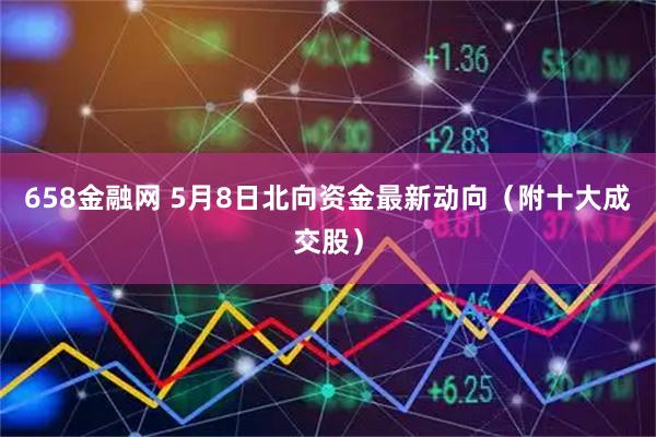 658金融网 5月8日北向资金最新动向（附十大成交股）