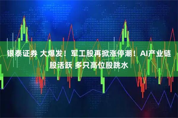 银泰证券 大爆发！军工股再掀涨停潮！AI产业链股活跃 多只高位股跳水