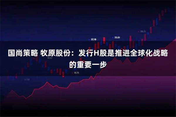 国尚策略 牧原股份：发行H股是推进全球化战略的重要一步