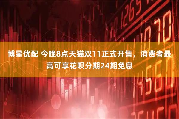 博星优配 今晚8点天猫双11正式开售，消费者最高可享花呗分期24期免息