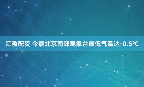 汇盈配资 今晨北京南郊观象台最低气温达-0.5℃