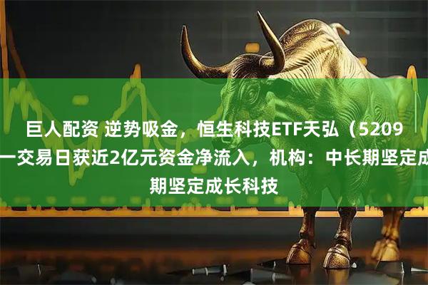 巨人配资 逆势吸金，恒生科技ETF天弘（520920）上一交易日获近2亿元资金净流入，机构：中长期坚定成长科技