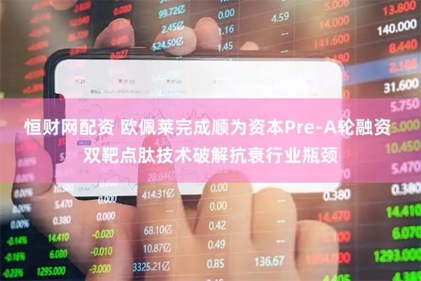 恒财网配资 欧佩莱完成顺为资本Pre-A轮融资 双靶点肽技术破解抗衰行业瓶颈