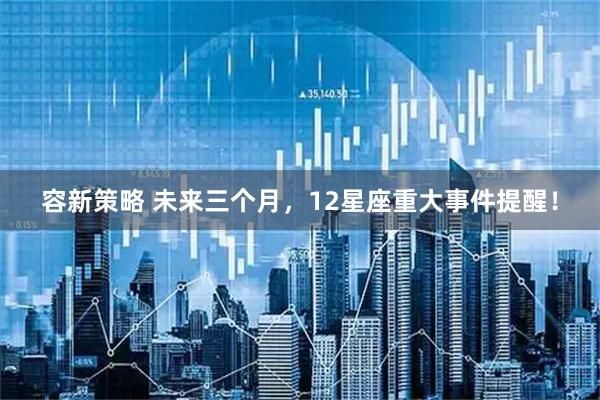 容新策略 未来三个月，12星座重大事件提醒！