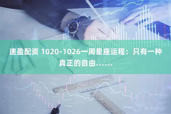 速盈配资 1020-1026一周星座运程：只有一种真正的自由……