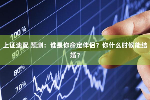 上证速配 预测：谁是你命定伴侣？你什么时候能结婚？