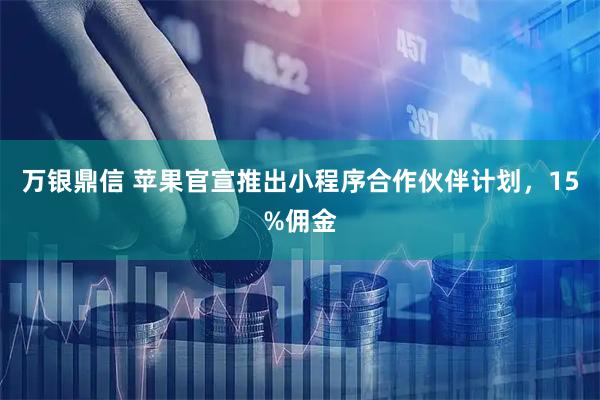 万银鼎信 苹果官宣推出小程序合作伙伴计划，15%佣金