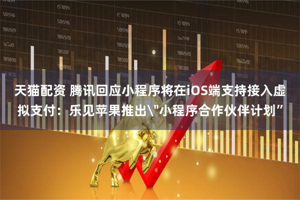 天猫配资 腾讯回应小程序将在iOS端支持接入虚拟支付：乐见苹果推出＂小程序合作伙伴计划”