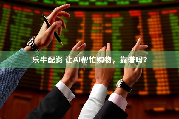 乐牛配资 让AI帮忙购物，靠谱吗？