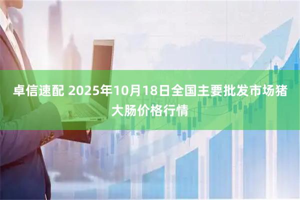 卓信速配 2025年10月18日全国主要批发市场猪大肠价格行情