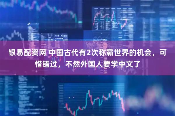 银易配资网 中国古代有2次称霸世界的机会，可惜错过，不然外国人要学中文了