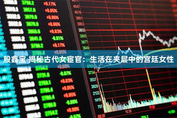 股鑫宝 揭秘古代女宦官：生活在夹层中的宫廷女性