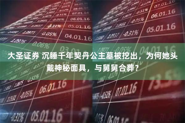 大圣证券 沉睡千年契丹公主墓被挖出，为何她头戴神秘面具，与舅舅合葬？