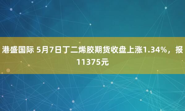 港盛国际 5月7日丁二烯胶期货收盘上涨1.34%，报11375元