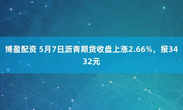 博盈配资 5月7日沥青期货收盘上涨2.66%，报3432元
