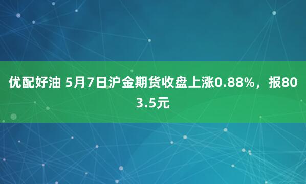 优配好油 5月7日沪金期货收盘上涨0.88%，报803.5元