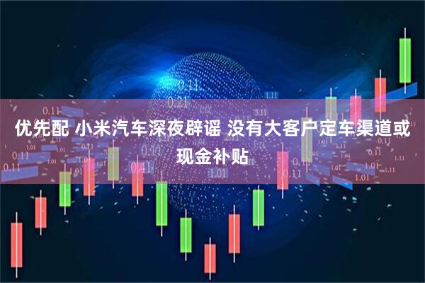 优先配 小米汽车深夜辟谣 没有大客户定车渠道或现金补贴