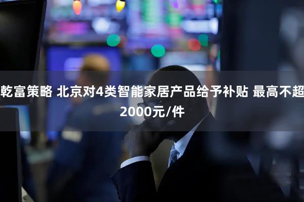 乾富策略 北京对4类智能家居产品给予补贴 最高不超2000元/件