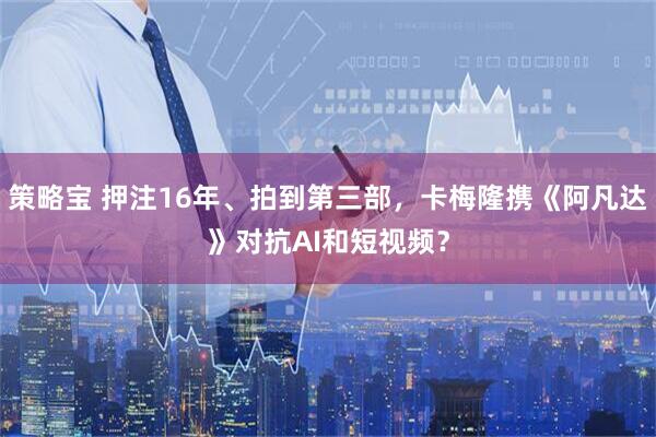 策略宝 押注16年、拍到第三部，卡梅隆携《阿凡达》对抗AI和短视频？