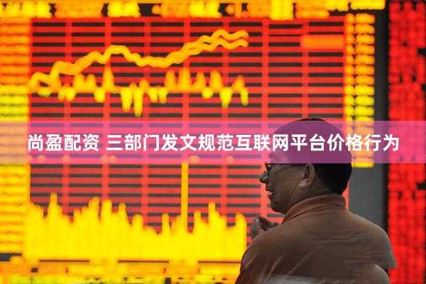 尚盈配资 三部门发文规范互联网平台价格行为