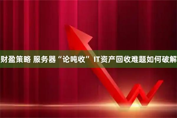 财盈策略 服务器“论吨收” IT资产回收难题如何破解