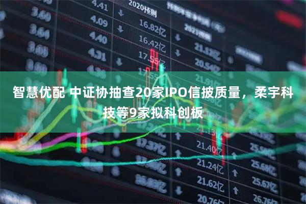 智慧优配 中证协抽查20家IPO信披质量，柔宇科技等9家拟科创板