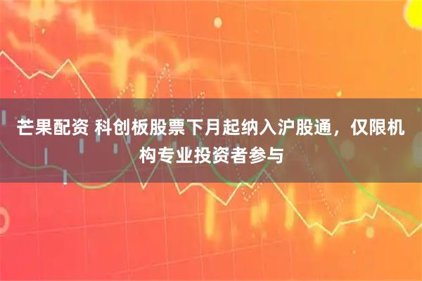 芒果配资 科创板股票下月起纳入沪股通，仅限机构专业投资者参与