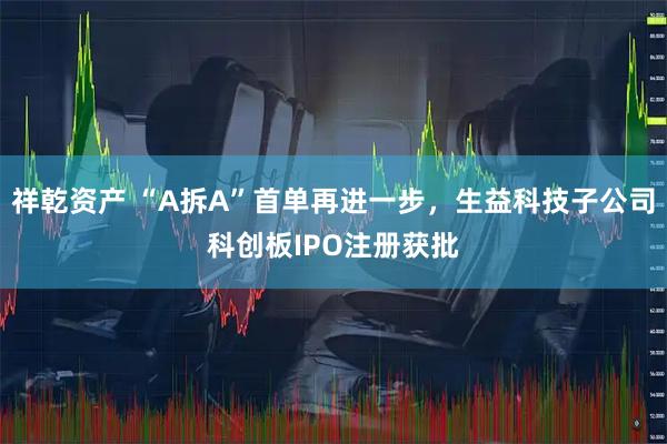 祥乾资产 “A拆A”首单再进一步，生益科技子公司科创板IPO注册获批
