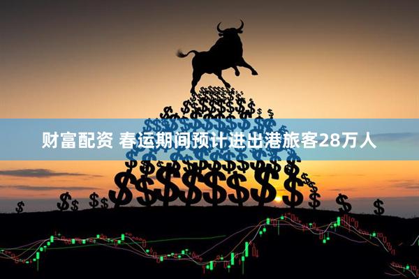财富配资 春运期间预计进出港旅客28万人