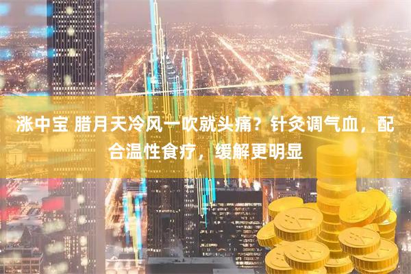 涨中宝 腊月天冷风一吹就头痛？针灸调气血，配合温性食疗，缓解更明显