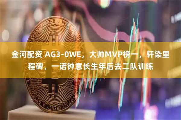 金河配资 AG3-0WE，大帅MVP榜一，轩染里程碑，一诺钟意长生年后去二队训练