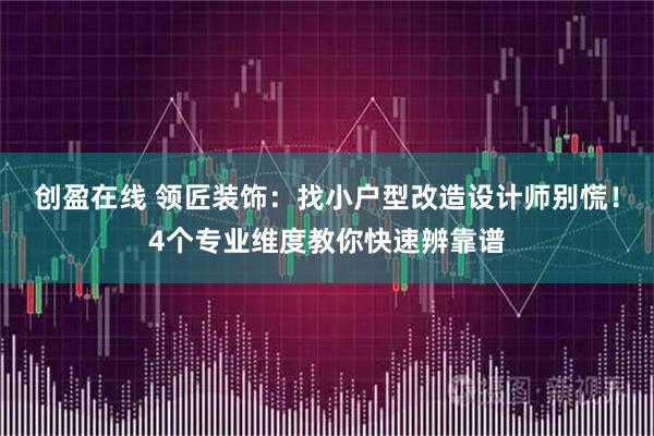 创盈在线 领匠装饰：找小户型改造设计师别慌！4个专业维度教你快速辨靠谱