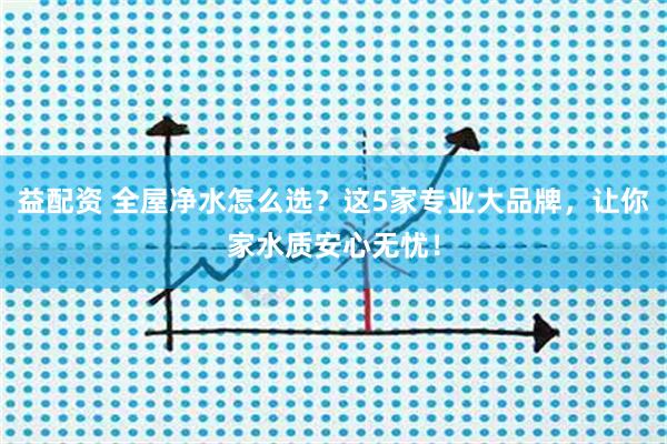 益配资 全屋净水怎么选？这5家专业大品牌，让你家水质安心无忧！