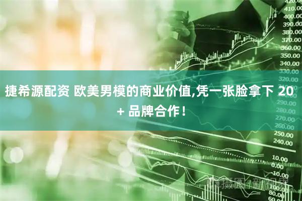 捷希源配资 欧美男模的商业价值,凭一张脸拿下 20 + 品牌合作！