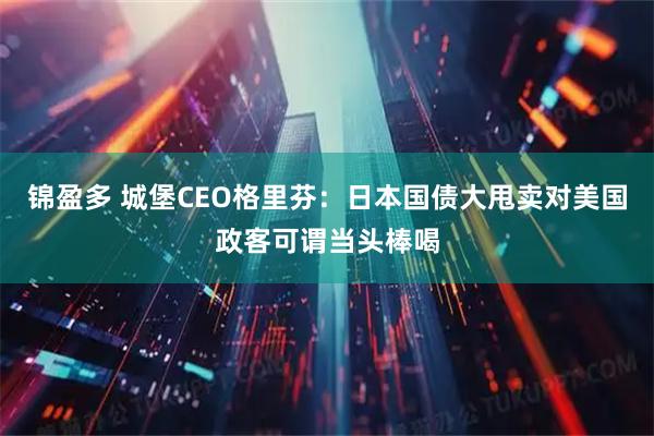 锦盈多 城堡CEO格里芬：日本国债大甩卖对美国政客可谓当头棒喝