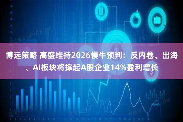 博远策略 高盛维持2026慢牛预判：反内卷、出海、AI板块将撑起A股企业14%盈利增长