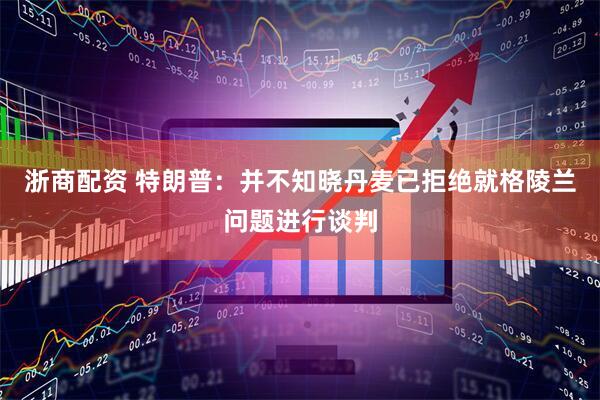 浙商配资 特朗普：并不知晓丹麦已拒绝就格陵兰问题进行谈判