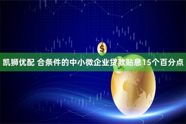 凯狮优配 合条件的中小微企业贷款贴息15个百分点