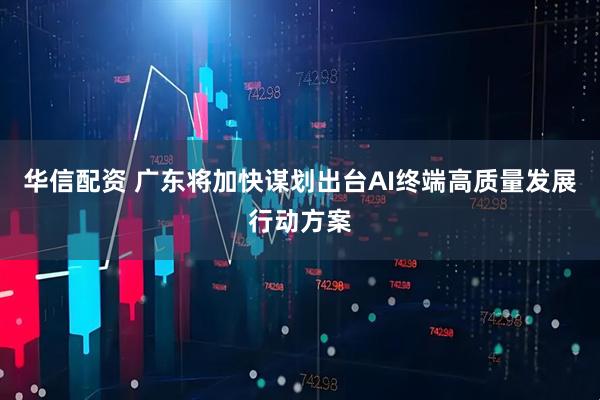 华信配资 广东将加快谋划出台AI终端高质量发展行动方案
