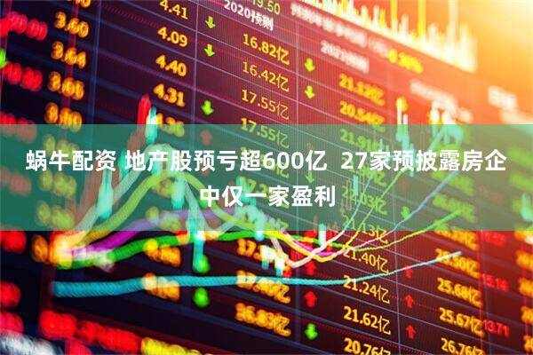蜗牛配资 地产股预亏超600亿  27家预披露房企中仅一家盈利