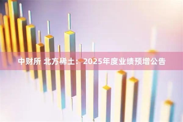 中财所 北方稀土：2025年度业绩预增公告