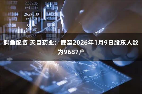 鳄鱼配资 天目药业：截至2026年1月9日股东人数为9687户