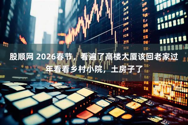 股顺网 2026春节，看遍了高楼大厦该回老家过年看看乡村小院，土房子了