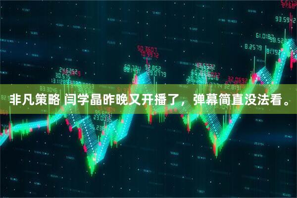 非凡策略 闫学晶昨晚又开播了，弹幕简直没法看。