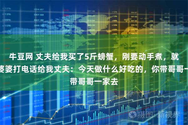 牛豆网 丈夫给我买了5斤螃蟹，刚要动手煮，就听到婆婆打电话给我丈夫：今天做什么好吃的，你带哥哥一家去