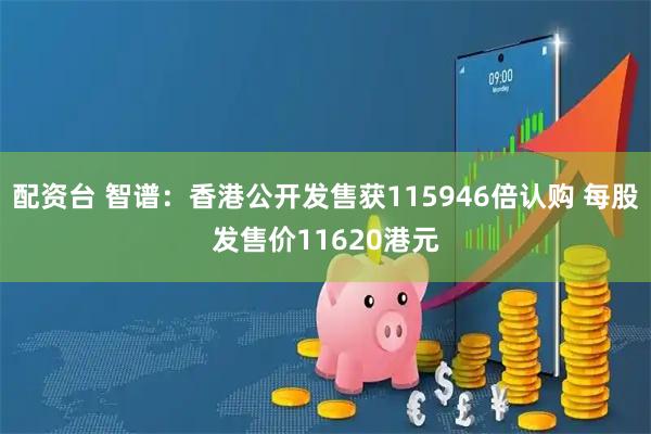 配资台 智谱：香港公开发售获115946倍认购 每股发售价11620港元