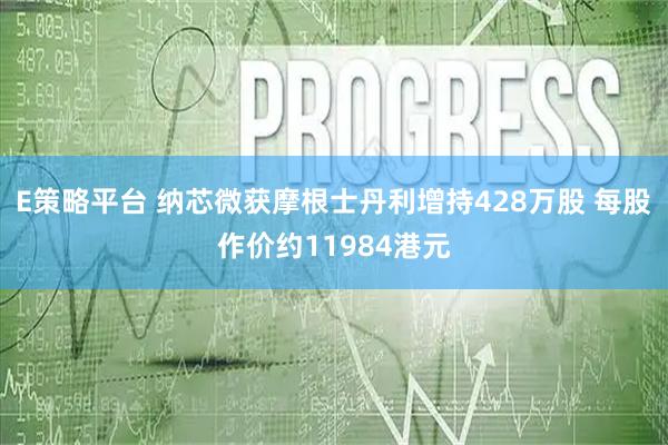 E策略平台 纳芯微获摩根士丹利增持428万股 每股作价约11984港元