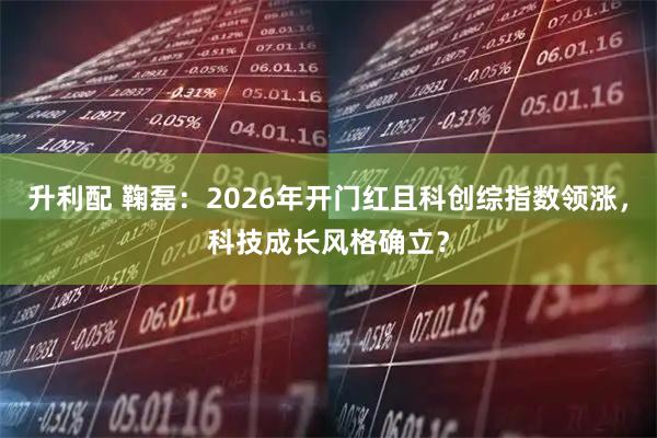 升利配 鞠磊：2026年开门红且科创综指数领涨，科技成长风格确立？