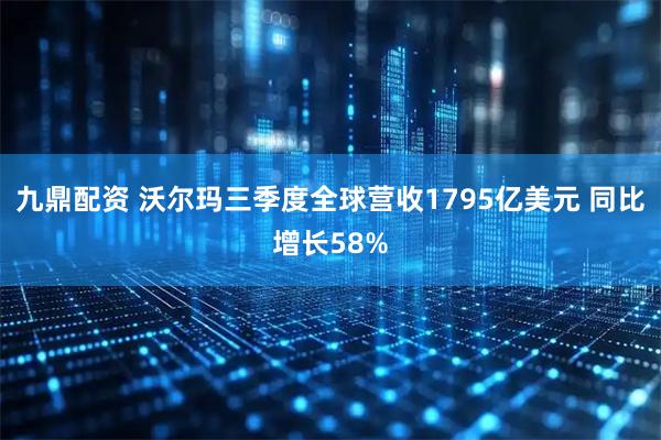 九鼎配资 沃尔玛三季度全球营收1795亿美元 同比增长58%