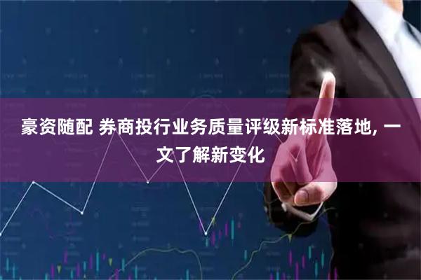 豪资随配 券商投行业务质量评级新标准落地, 一文了解新变化